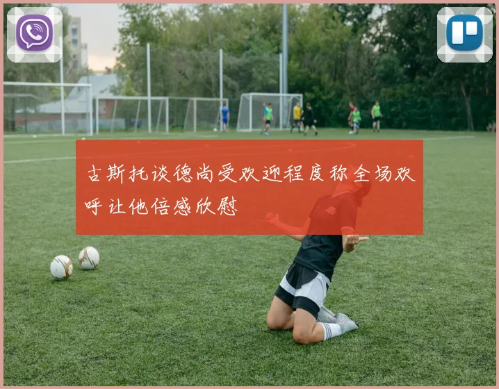古斯托谈德尚受欢迎程度称全场欢呼让他倍感欣慰