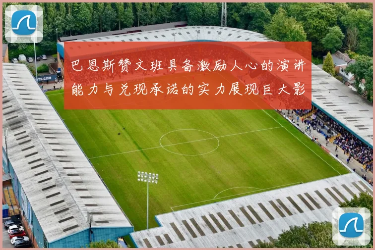 巴恩斯赞文班具备激励人心的演讲能力与兑现承诺的实力展现巨大影响力
