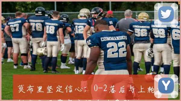 莫布里坚定信心：0-2落后与上轮相似我们只需在主场全力争胜