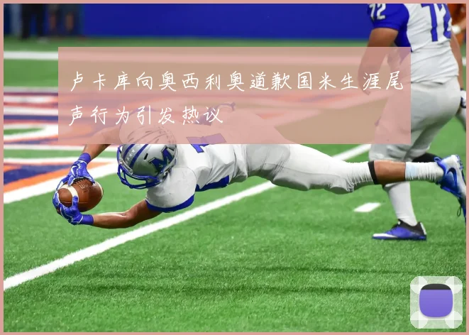 卢卡库向奥西利奥道歉国米生涯尾声行为引发热议