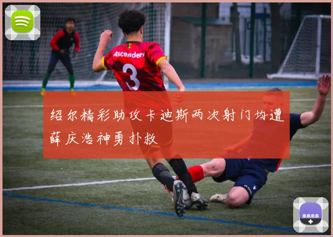 绍尔精彩助攻卡迪斯两次射门均遭薛庆浩神勇扑救