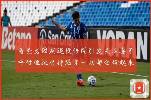 蒋圣龙因病退役传闻引发关注妻子呼吁理性对待谣言一切都会好起来