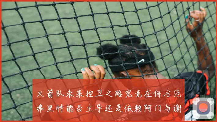 火箭队未来控卫之路究竟在何方范弗里特能否主导还是依赖阿门与谢泼德的表现