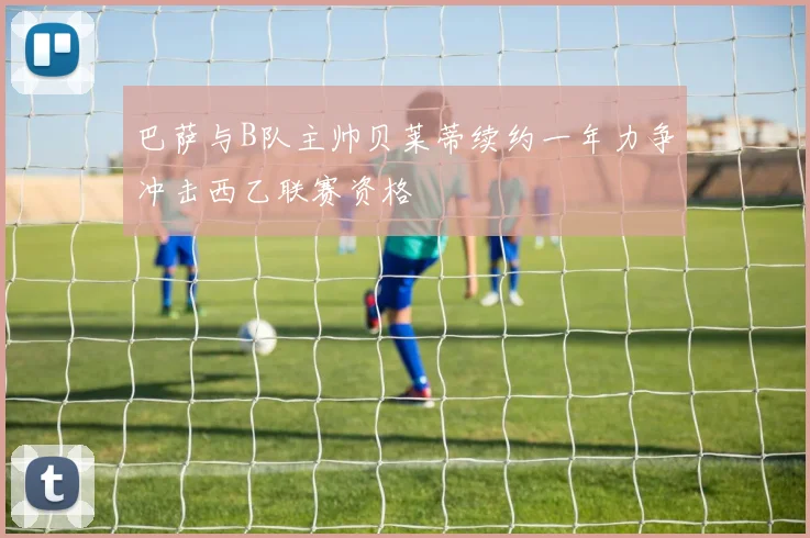 巴萨与B队主帅贝莱蒂续约一年力争冲击西乙联赛资格