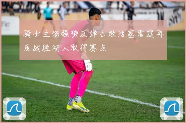 骑士主场强势反弹击败活塞雷霆再度战胜湖人取得赛点