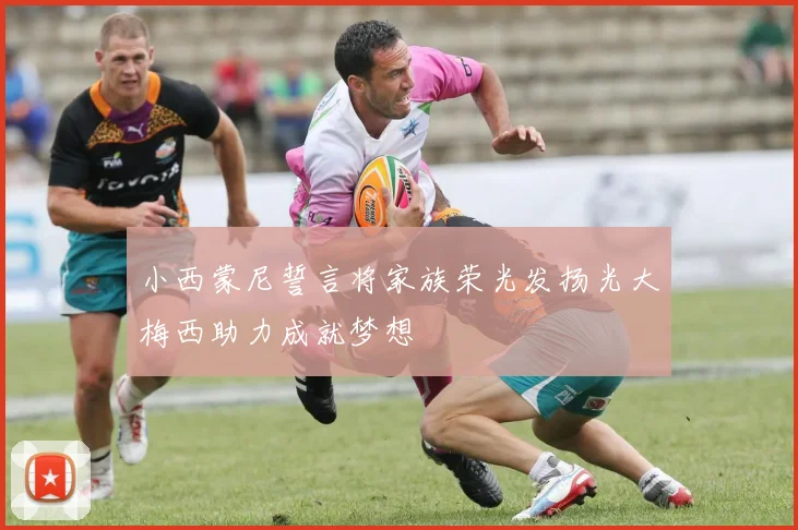 小西蒙尼誓言将家族荣光发扬光大梅西助力成就梦想
