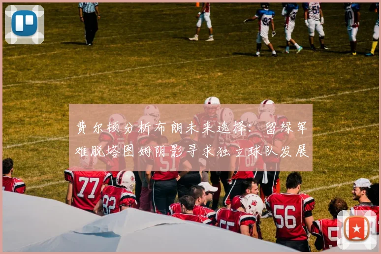 费尔顿分析布朗未来选择：留绿军难脱塔图姆阴影寻求独立球队发展