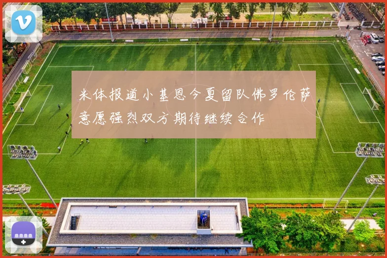 米体报道小基恩今夏留队佛罗伦萨意愿强烈双方期待继续合作
