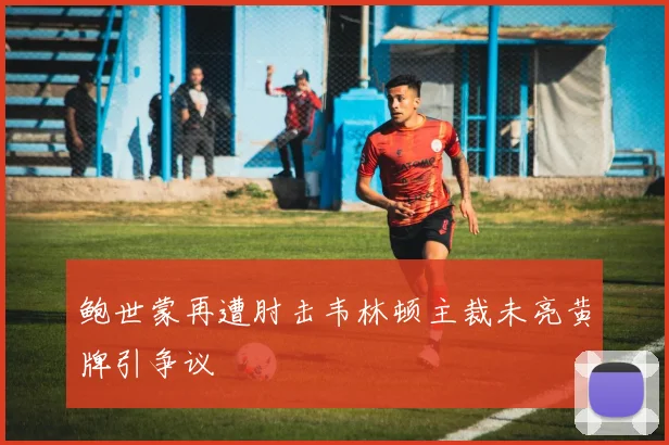 鲍世蒙再遭肘击韦林顿主裁未亮黄牌引争议
