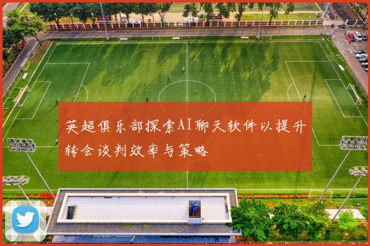 英超俱乐部探索AI聊天软件以提升转会谈判效率与策略